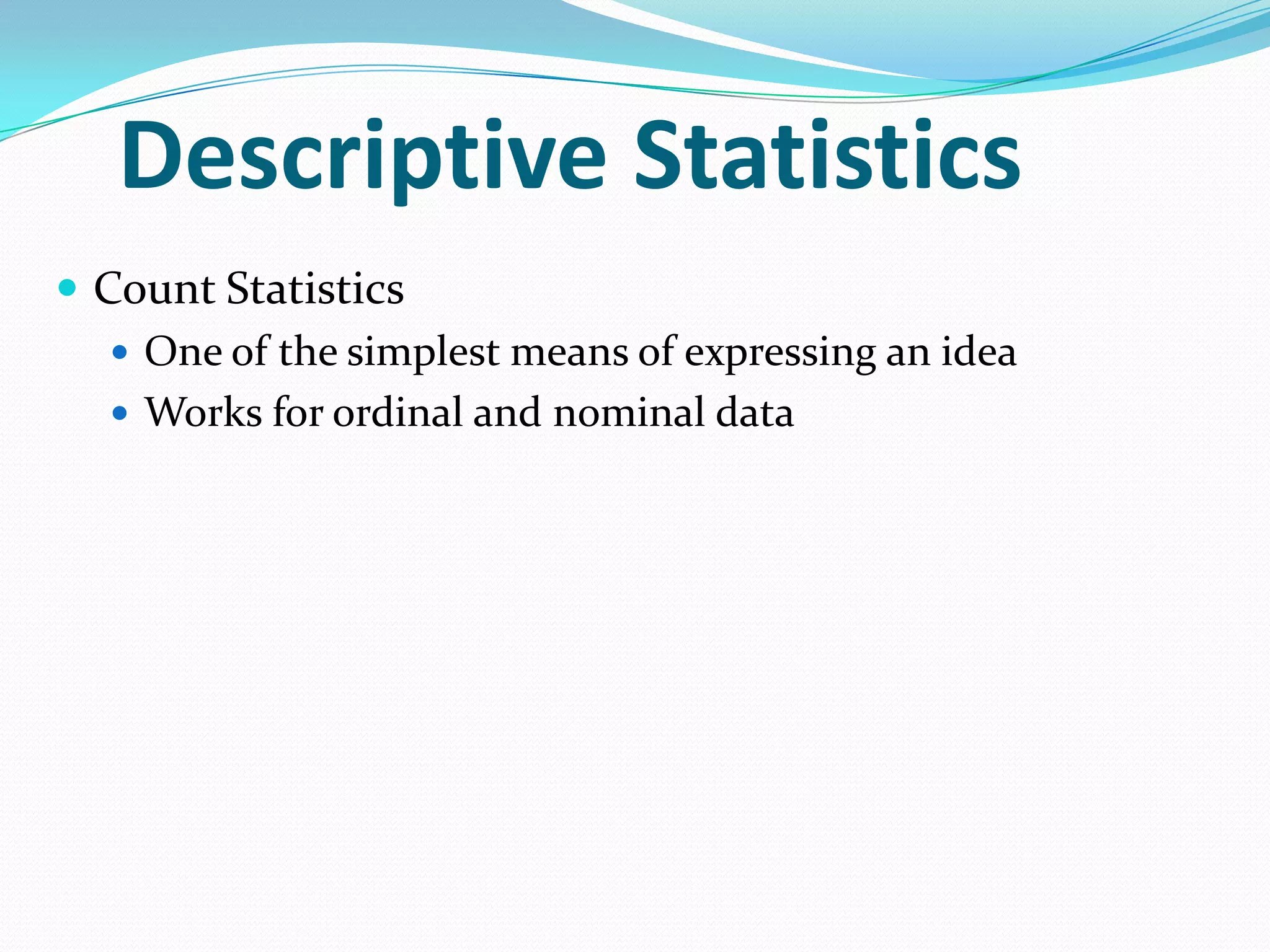 Descriptive Statistics
 Count Statistics
 One of the simplest means of expressing an idea
 Works for ordinal and nominal data

 
