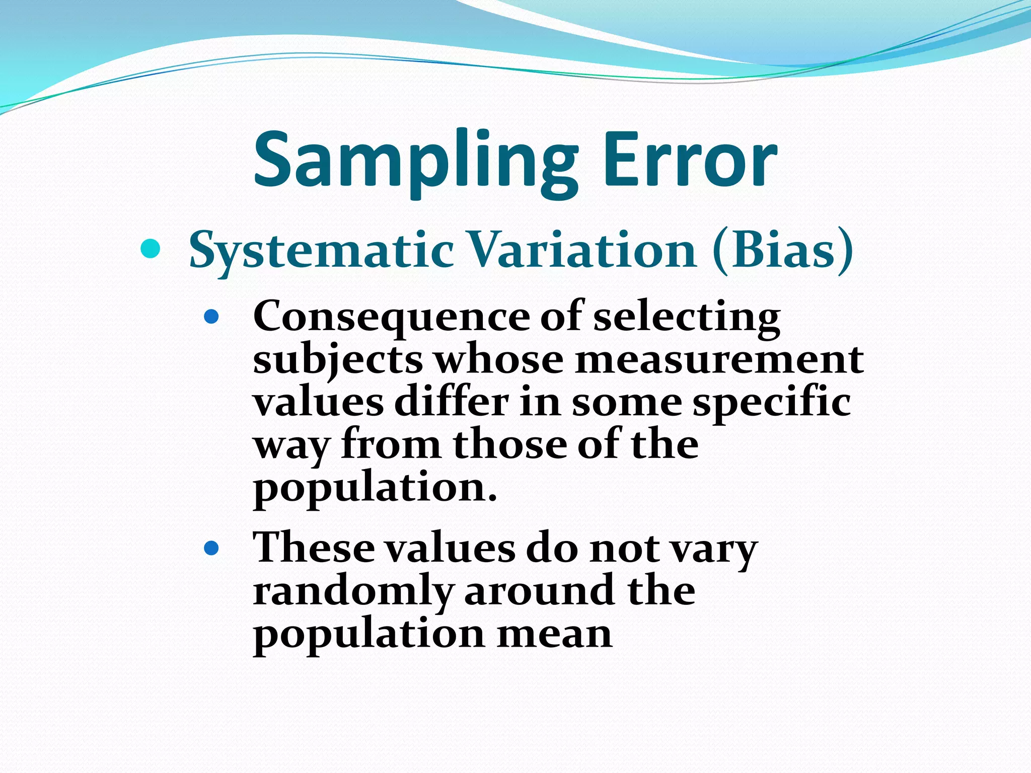 Sampling Error
 Systematic Variation (Bias)
 Consequence of selecting

subjects whose measurement
values differ in some specific
way from those of the
population.
 These values do not vary
randomly around the
population mean

 