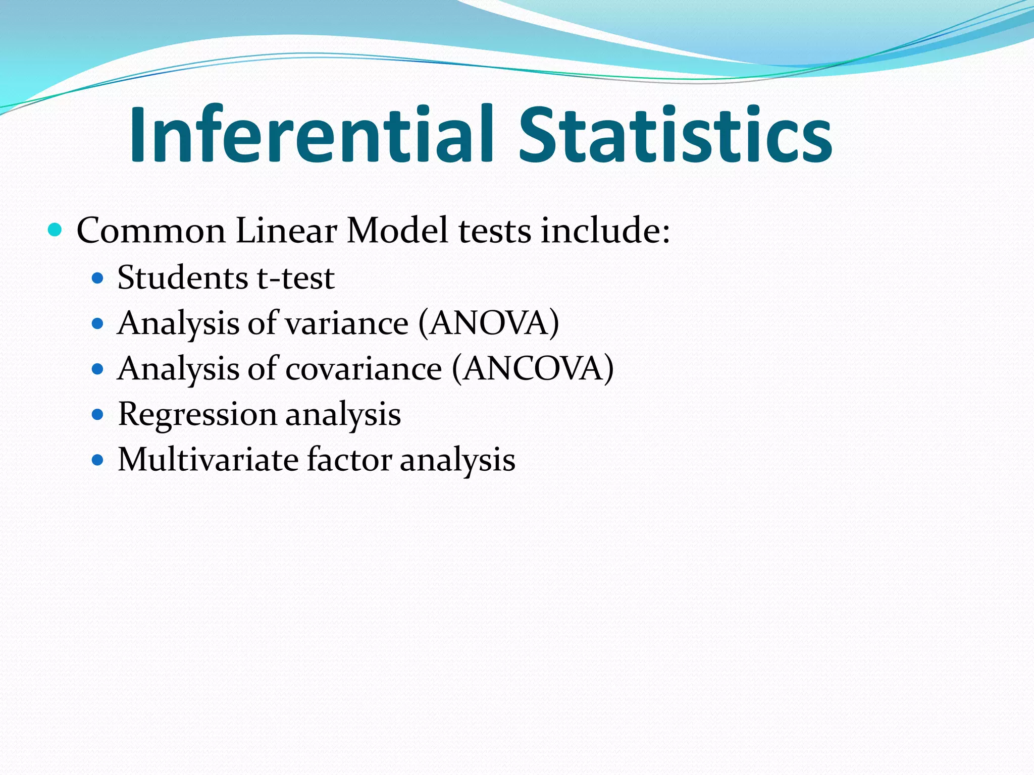 Inferential Statistics
 Common Linear Model tests include:
 Students t-test
 Analysis of variance (ANOVA)
 Analysis of covariance (ANCOVA)
 Regression analysis
 Multivariate factor analysis

 