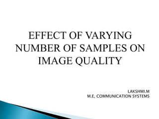 EFFECT OF VARYING
NUMBER OF SAMPLES ON
IMAGE QUALITY
LAKSHMI.M
M.E, COMMUNICATION SYSTEMS
 