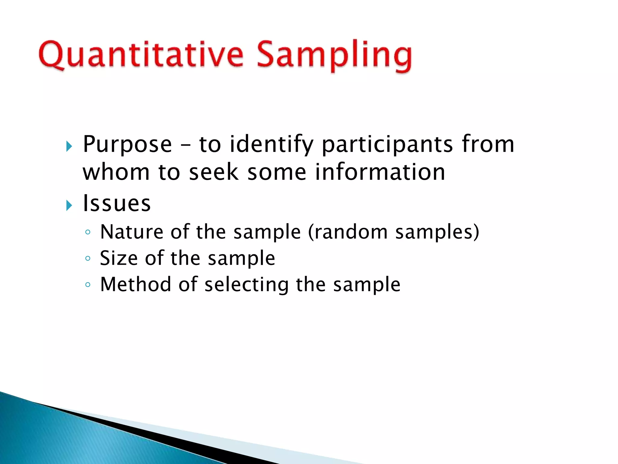  Purpose – to identify participants from
whom to seek some information
 Issues
◦ Nature of the sample (random samples)
◦ Size of the sample
◦ Method of selecting the sample
 