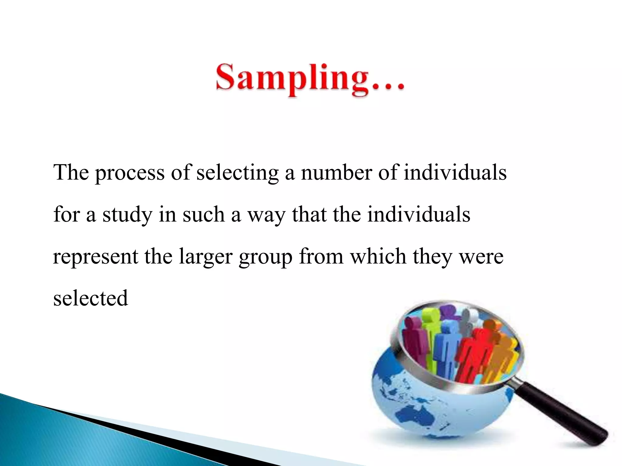 The process of selecting a number of individuals
for a study in such a way that the individuals
represent the larger group from which they were
selected
 