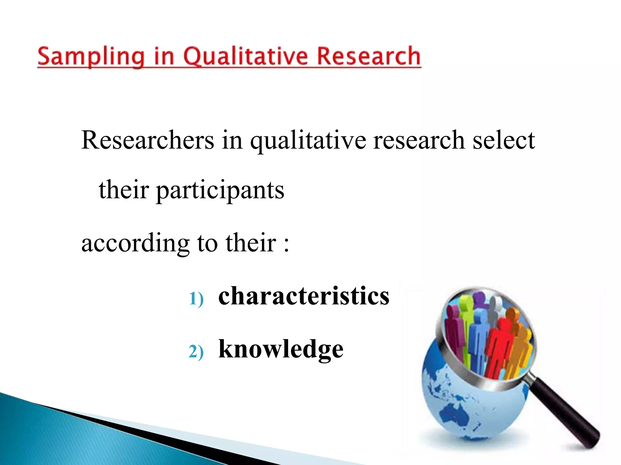 Researchers in qualitative research select
their participants
according to their :
1) characteristics
2) knowledge
 