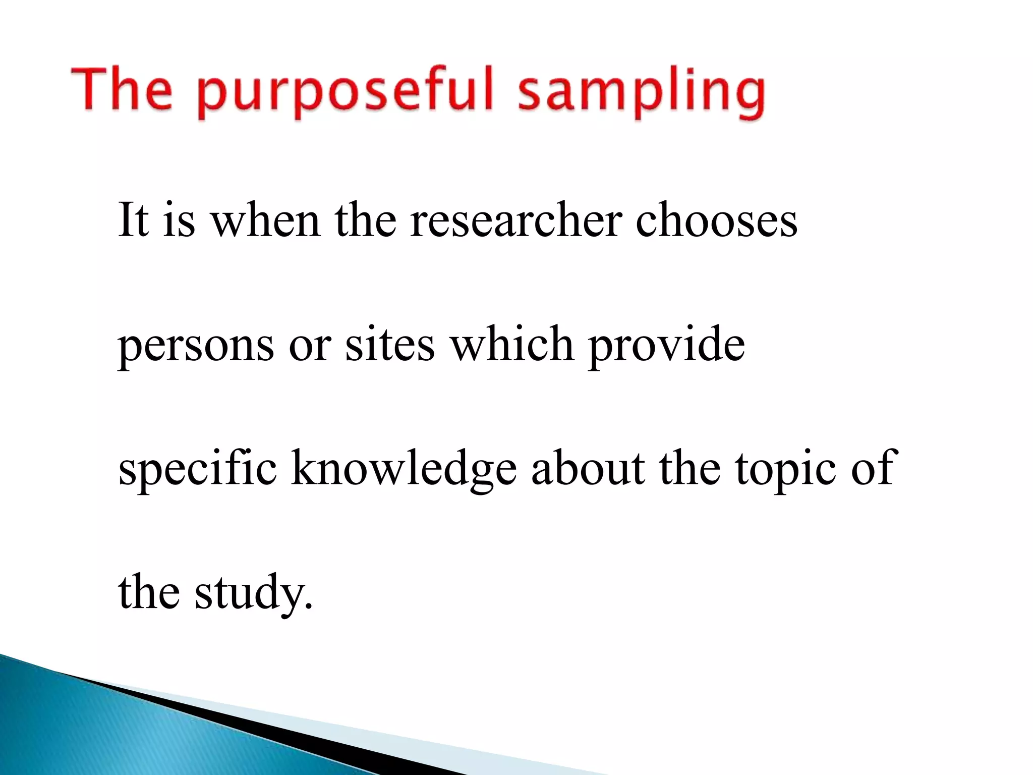 It is when the researcher chooses
persons or sites which provide
specific knowledge about the topic of
the study.
 