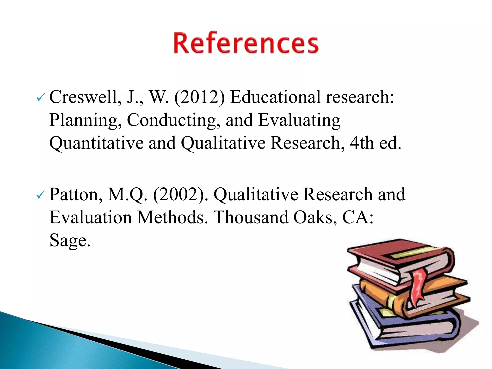  Creswell, J., W. (2012) Educational research:
Planning, Conducting, and Evaluating
Quantitative and Qualitative Research, 4th ed.
 Patton, M.Q. (2002). Qualitative Research and
Evaluation Methods. Thousand Oaks, CA:
Sage.
 