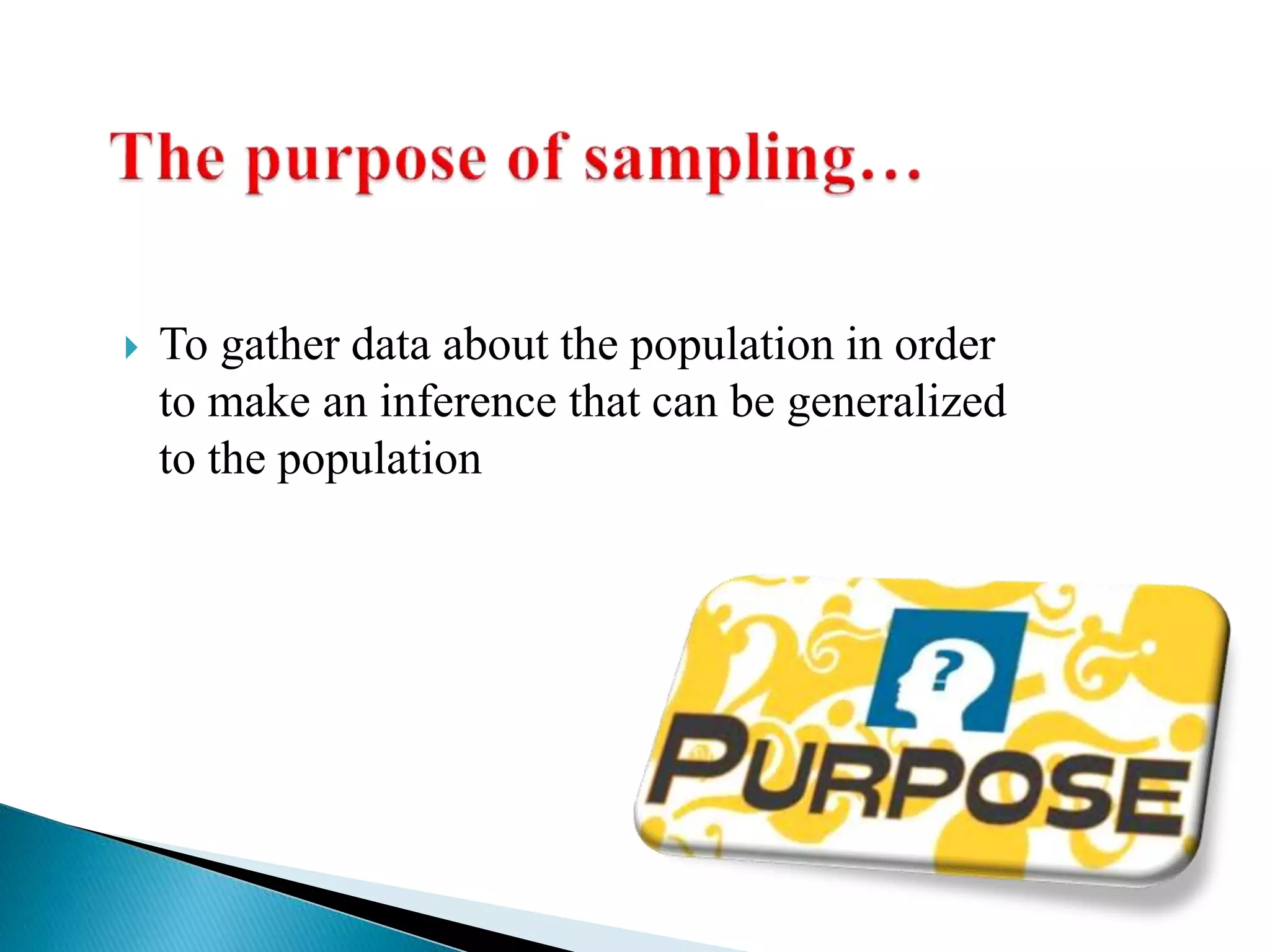  To gather data about the population in order
to make an inference that can be generalized
to the population
 