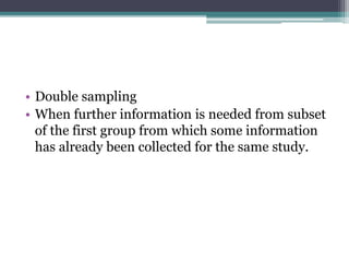 • Double sampling
• When further information is needed from subset
of the first group from which some information
has already been collected for the same study.
 