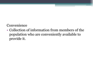 Convenience
• Collection of information from members of the
population who are conveniently available to
provide it.
 