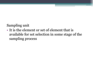 Sampling unit
• It is the element or set of element that is
available for set selection in some stage of the
sampling process
 