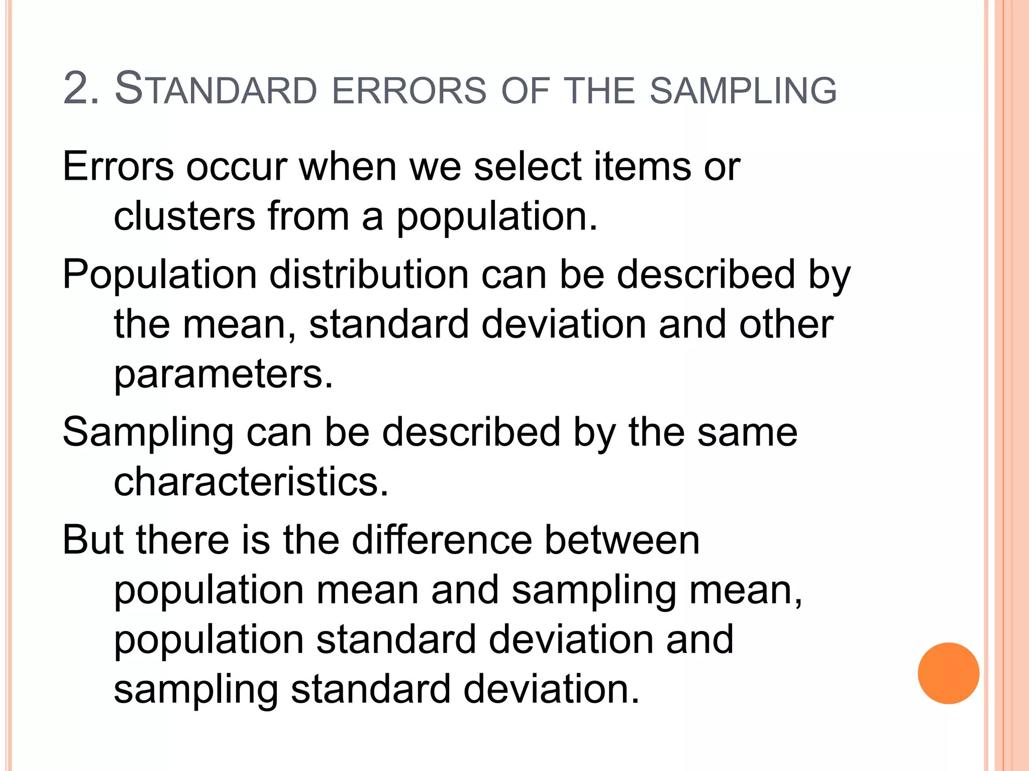 2. STANDARD ERRORS OF THE SAMPLING
Errors occur when we select items or
clusters from a population.
Population distribution can be described by
the mean, standard deviation and other
parameters.
Sampling can be described by the same
characteristics.
But there is the difference between
population mean and sampling mean,
population standard deviation and
sampling standard deviation.
 