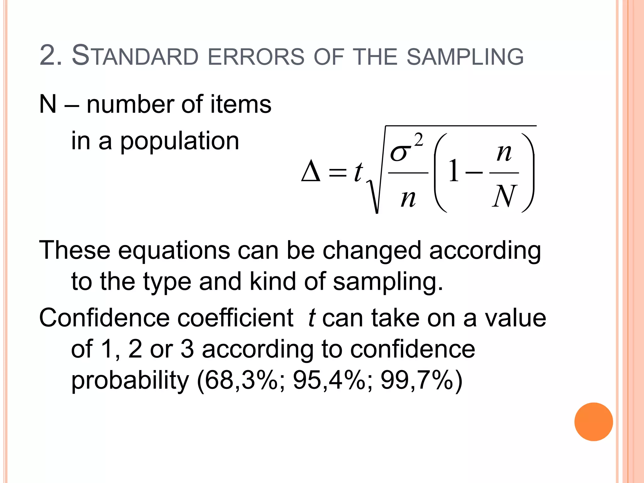 2. STANDARD ERRORS OF THE SAMPLING
N – number of items
in a population
These equations can be changed according
to the type and kind of sampling.
Confidence coefficient t can take on a value
of 1, 2 or 3 according to confidence
probability (68,3%; 95,4%; 99,7%)







N
n
n
t 1
2

 