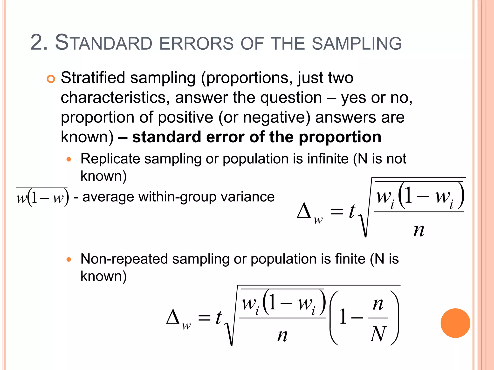 2. STANDARD ERRORS OF THE SAMPLING
 Stratified sampling (proportions, just two
characteristics, answer the question – yes or no,
proportion of positive (or negative) answers are
known) – standard error of the proportion
 Replicate sampling or population is infinite (N is not
known)
- average within-group variance
 Non-repeated sampling or population is finite (N is
known)
 
n
ww
t ii
w


1
 









N
n
n
ww
t ii
w 1
1
 ww 1
 