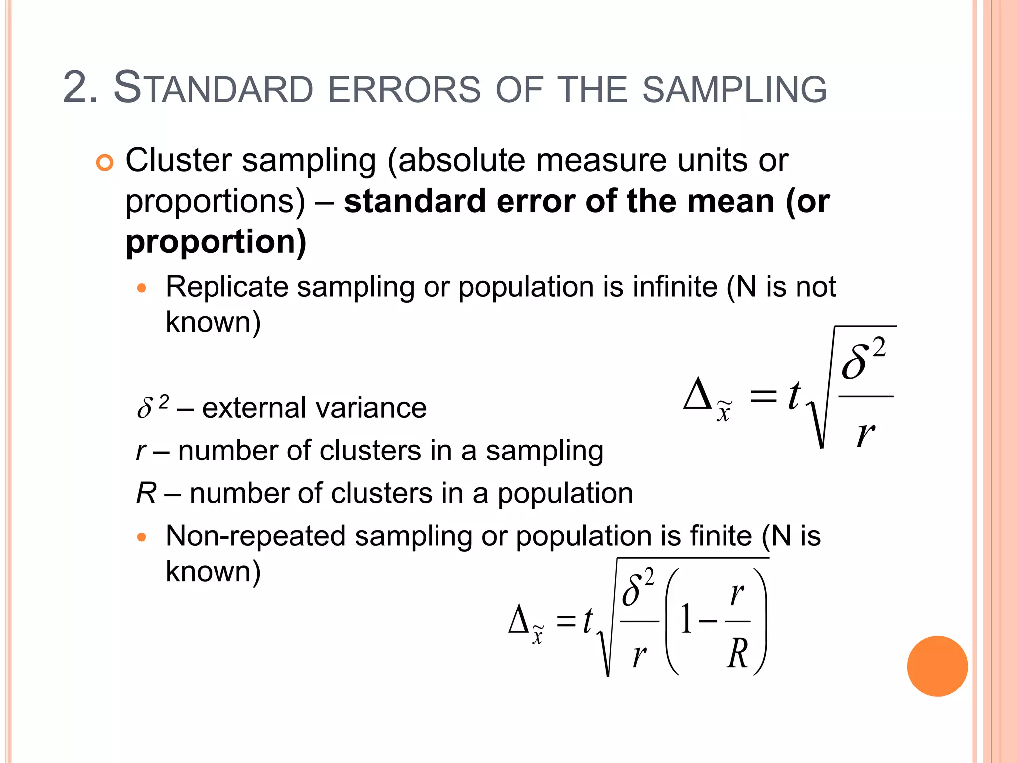 2. STANDARD ERRORS OF THE SAMPLING
 Cluster sampling (absolute measure units or
proportions) – standard error of the mean (or
proportion)
 Replicate sampling or population is infinite (N is not
known)
 2 – external variance
r – number of clusters in a sampling
R – number of clusters in a population
 Non-repeated sampling or population is finite (N is
known)
r
tx
2
~









R
r
r
tx 1
2
~

 