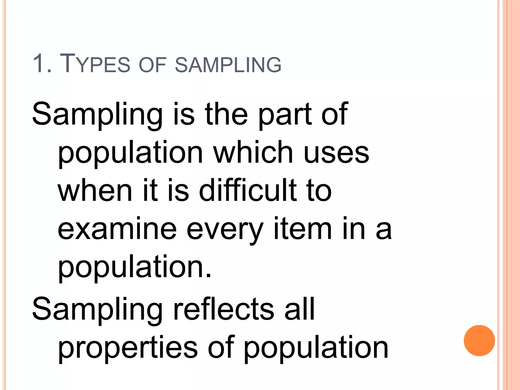 1. TYPES OF SAMPLING
Sampling is the part of
population which uses
when it is difficult to
examine every item in a
population.
Sampling reflects all
properties of population
 