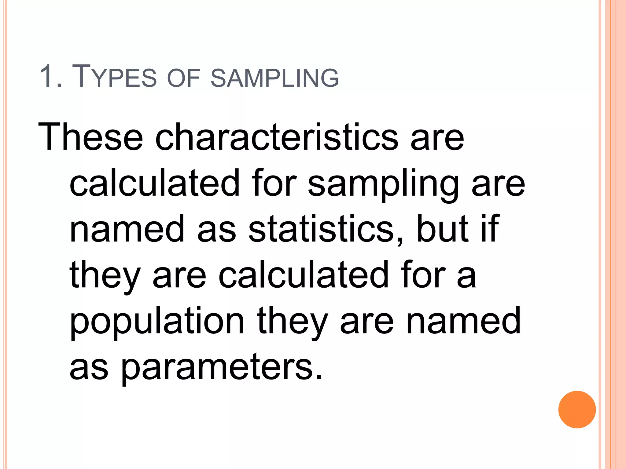 1. TYPES OF SAMPLING
These characteristics are
calculated for sampling are
named as statistics, but if
they are calculated for a
population they are named
as parameters.
 