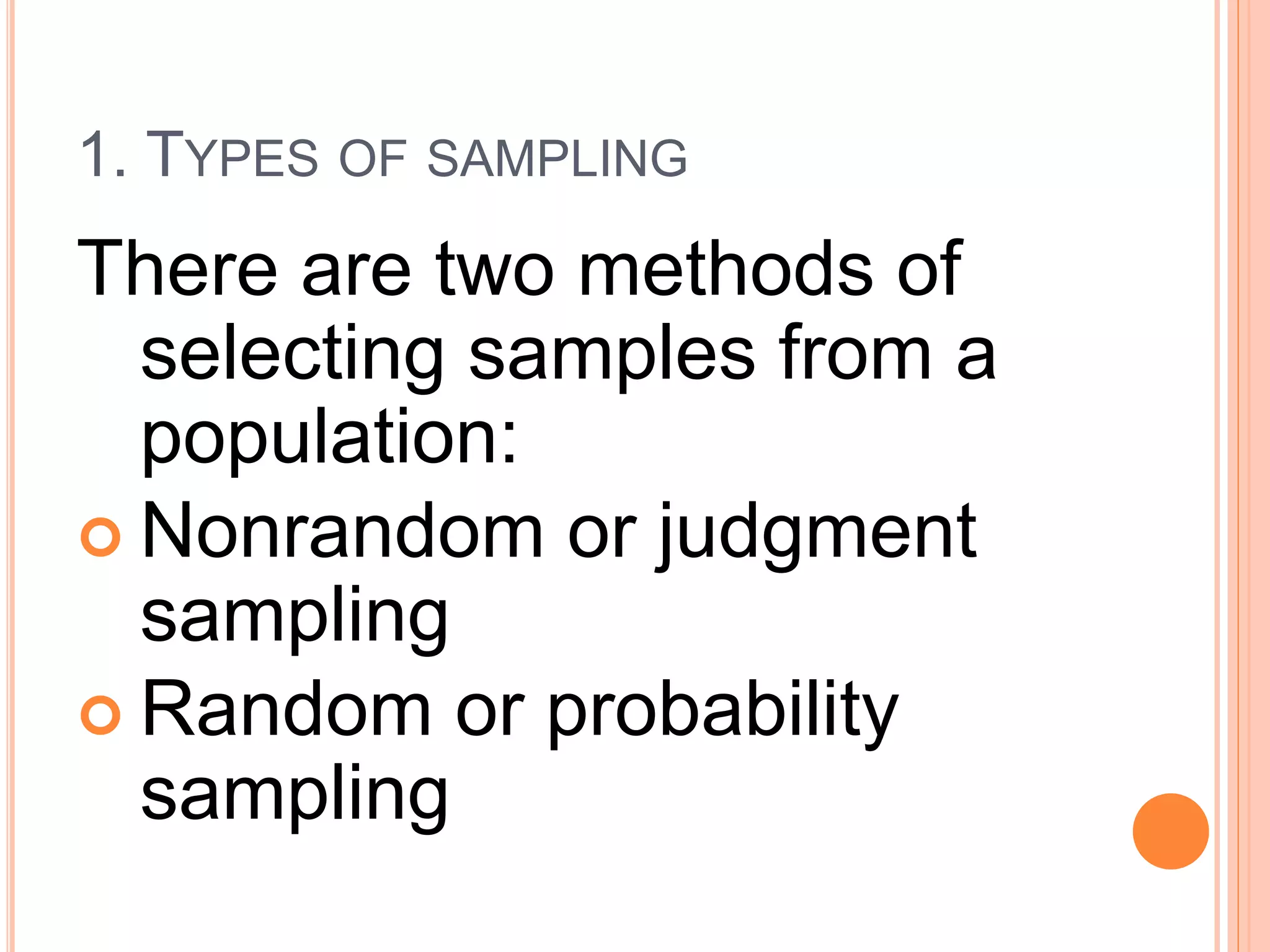 1. TYPES OF SAMPLING
There are two methods of
selecting samples from a
population:
 Nonrandom or judgment
sampling
 Random or probability
sampling
 