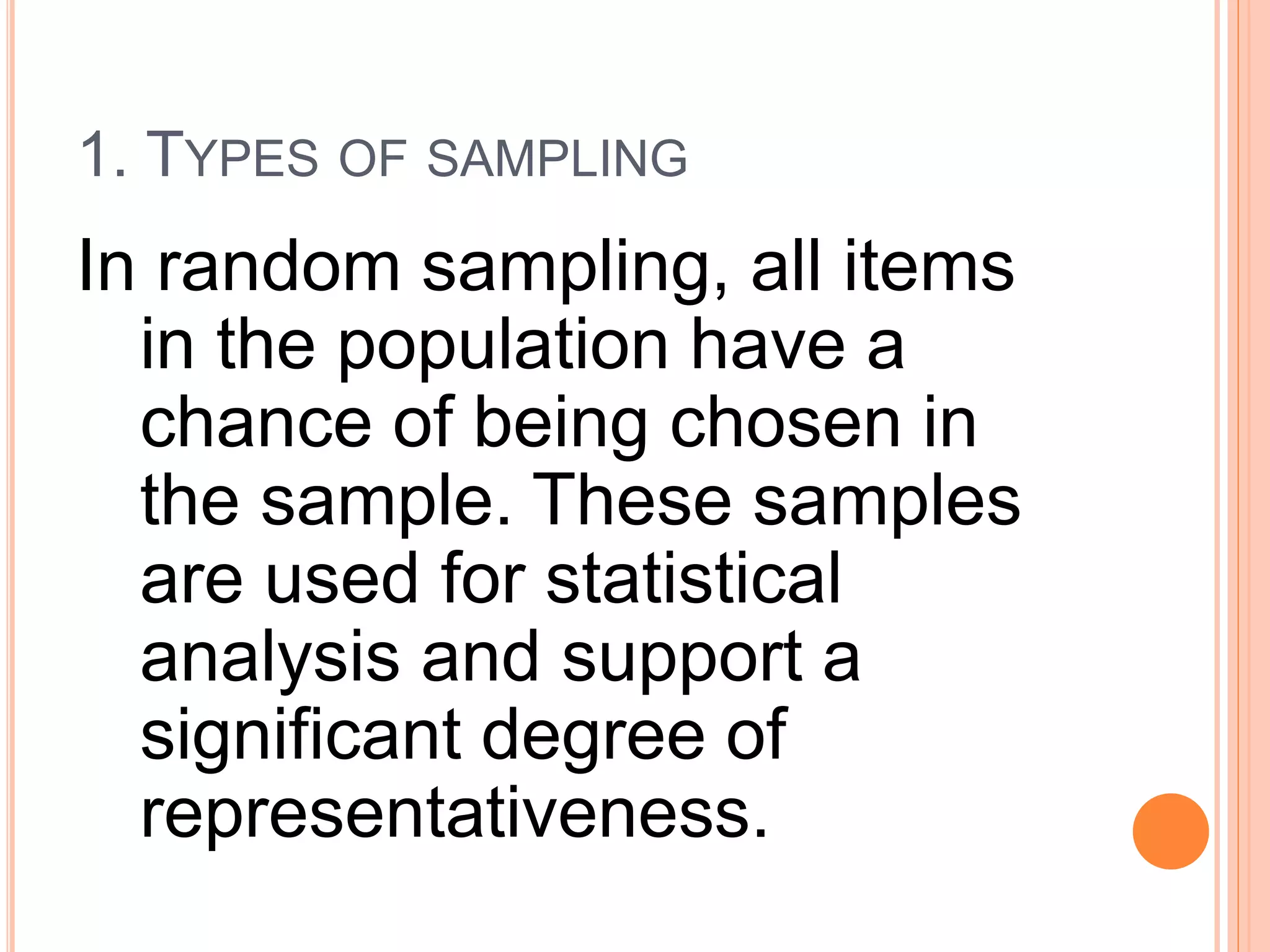 1. TYPES OF SAMPLING
In random sampling, all items
in the population have a
chance of being chosen in
the sample. These samples
are used for statistical
analysis and support a
significant degree of
representativeness.
 