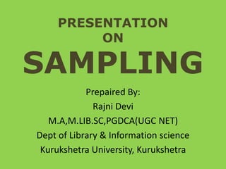 PRESENTATION 
ON 
SAMPLING 
Prepaired By: 
Rajni Devi 
M.A,M.LIB.SC,PGDCA(UGC NET) 
Dept of Library & Information science 
Kurukshetra University, Kurukshetra 
 