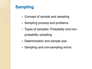 Sampling
 Concept of sample and sampling
 Sampling process and problems
 Types of samples: Probability and non-
probability sampling
 Determination and sample size
 Sampling and non-sampling errors
 