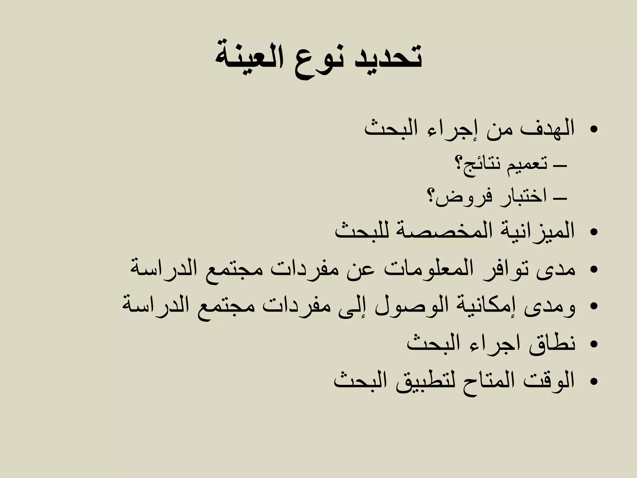 ‫العينة‬ ‫نوع‬ ‫تحديد‬
•‫إجراء‬ ‫من‬ ‫الهدف‬‫البحث‬
–‫نتائج؟‬ ‫تعميم‬
–‫فروض؟‬ ‫اختبار‬
•‫المخصصة‬ ‫الميزانية‬‫للبحث‬
•‫مجتمع‬ ‫مفردات‬ ‫عن‬ ‫المعلومات‬ ‫توافر‬ ‫مدى‬‫الدراسة‬
•‫إلى‬ ‫الوصول‬ ‫إمكانية‬ ‫ومدى‬‫الدراسة‬ ‫مجتمع‬ ‫مفردات‬
•‫البحث‬ ‫اجراء‬ ‫نطاق‬
•‫البحث‬ ‫لتطبيق‬ ‫المتاح‬ ‫الوقت‬
 