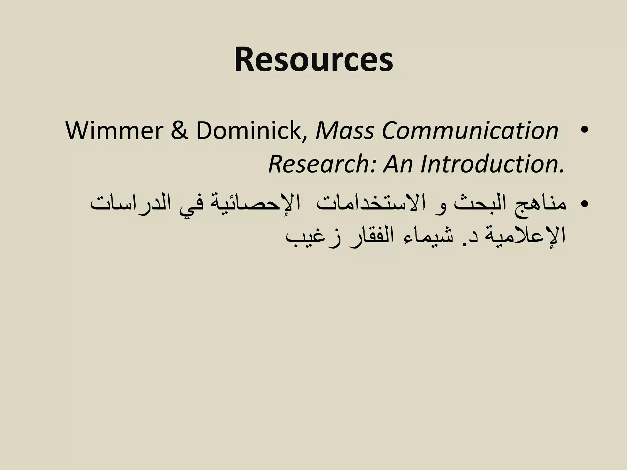 Resources
•Wimmer & Dominick, Mass Communication
Research: An Introduction.
•‫االستخدامات‬ ‫و‬ ‫البحث‬ ‫مناهج‬‫الدراسات‬ ‫في‬ ‫اإلحصائية‬
‫د‬ ‫اإلعالمية‬.‫زغيب‬ ‫الفقار‬ ‫شيماء‬
 