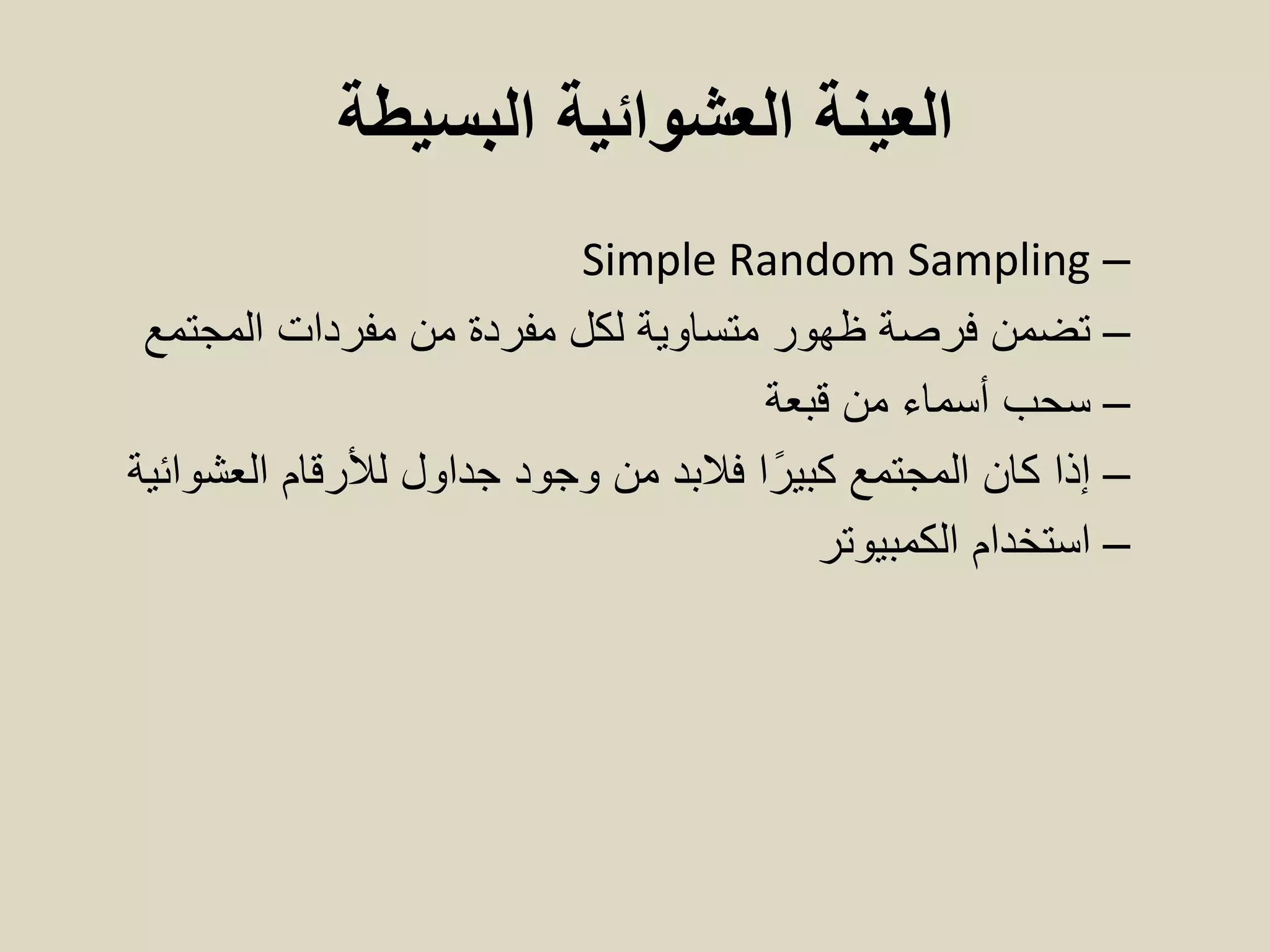 ‫البسيطة‬ ‫العشوائية‬ ‫العينة‬
–Simple Random Sampling
–‫مفردات‬ ‫من‬ ‫مفردة‬ ‫لكل‬ ‫متساوية‬ ‫ظهور‬ ‫فرصة‬ ‫تضمن‬‫المجتمع‬
–‫من‬ ‫أسماء‬ ‫سحب‬‫قبعة‬
–‫لألرقام‬ ‫جداول‬ ‫وجود‬ ‫من‬ ‫فالبد‬ ‫ا‬ً‫كبير‬ ‫المجتمع‬ ‫كان‬ ‫إذا‬‫العشوائية‬
–‫استخدام‬‫الكمبيوتر‬
 