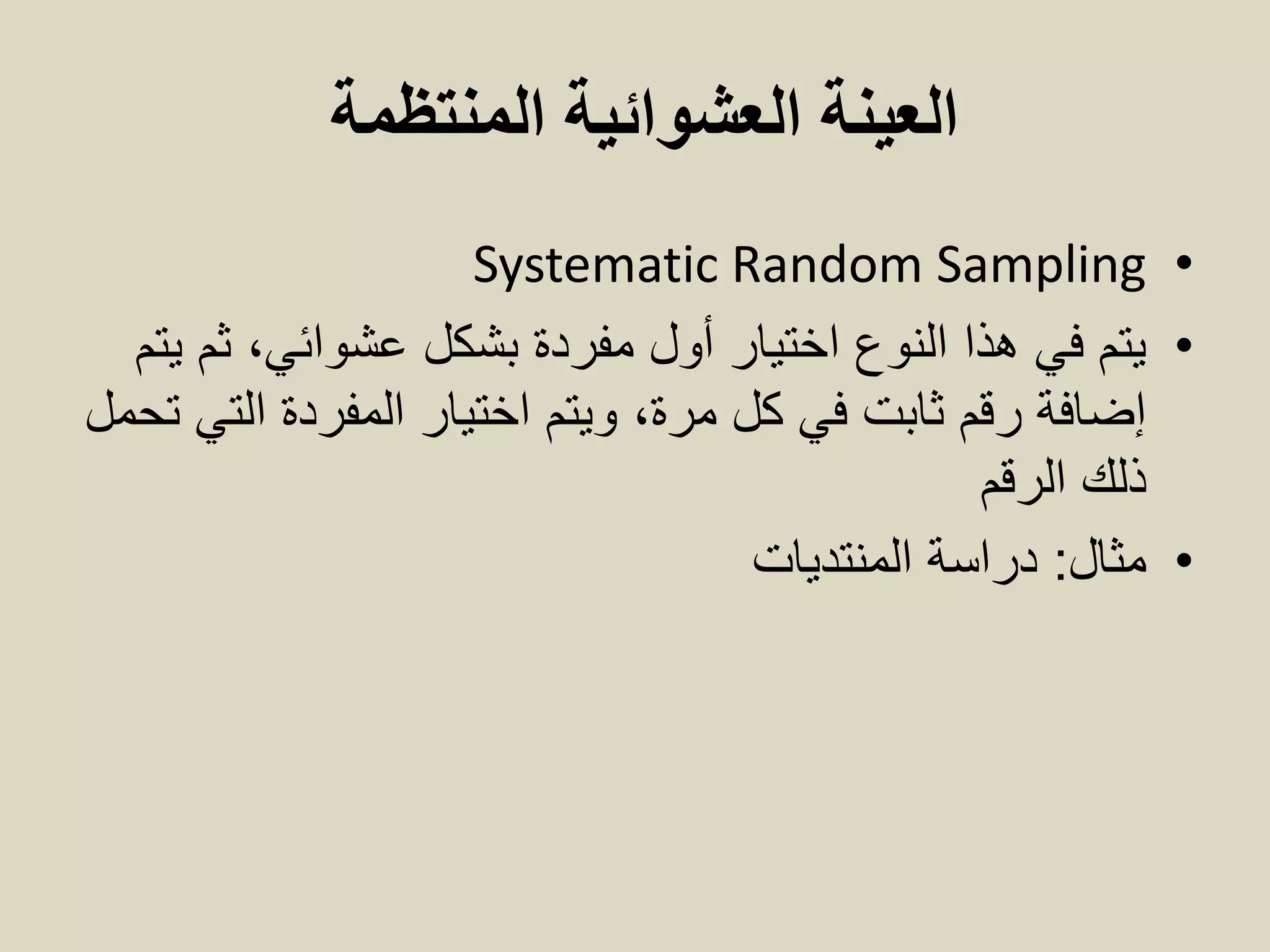‫المنتظمة‬ ‫العشوائية‬ ‫العينة‬
•Systematic Random Sampling
•‫يتم‬ ‫ثم‬ ،‫عشوائي‬ ‫بشكل‬ ‫مفردة‬ ‫أول‬ ‫اختيار‬ ‫النوع‬ ‫هذا‬ ‫في‬ ‫يتم‬
‫تحمل‬ ‫التي‬ ‫المفردة‬ ‫اختيار‬ ‫ويتم‬ ،‫مرة‬ ‫كل‬ ‫في‬ ‫ثابت‬ ‫رقم‬ ‫إضافة‬
‫ذلك‬‫الرقم‬
•‫مثال‬:‫المنتديات‬ ‫دراسة‬
 