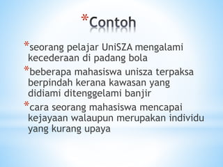 *
*seorang pelajar UniSZA mengalami
kecederaan di padang bola
*beberapa mahasiswa unisza terpaksa
berpindah kerana kawasan yang
didiami ditenggelami banjir
*cara seorang mahasiswa mencapai
kejayaan walaupun merupakan individu
yang kurang upaya
 