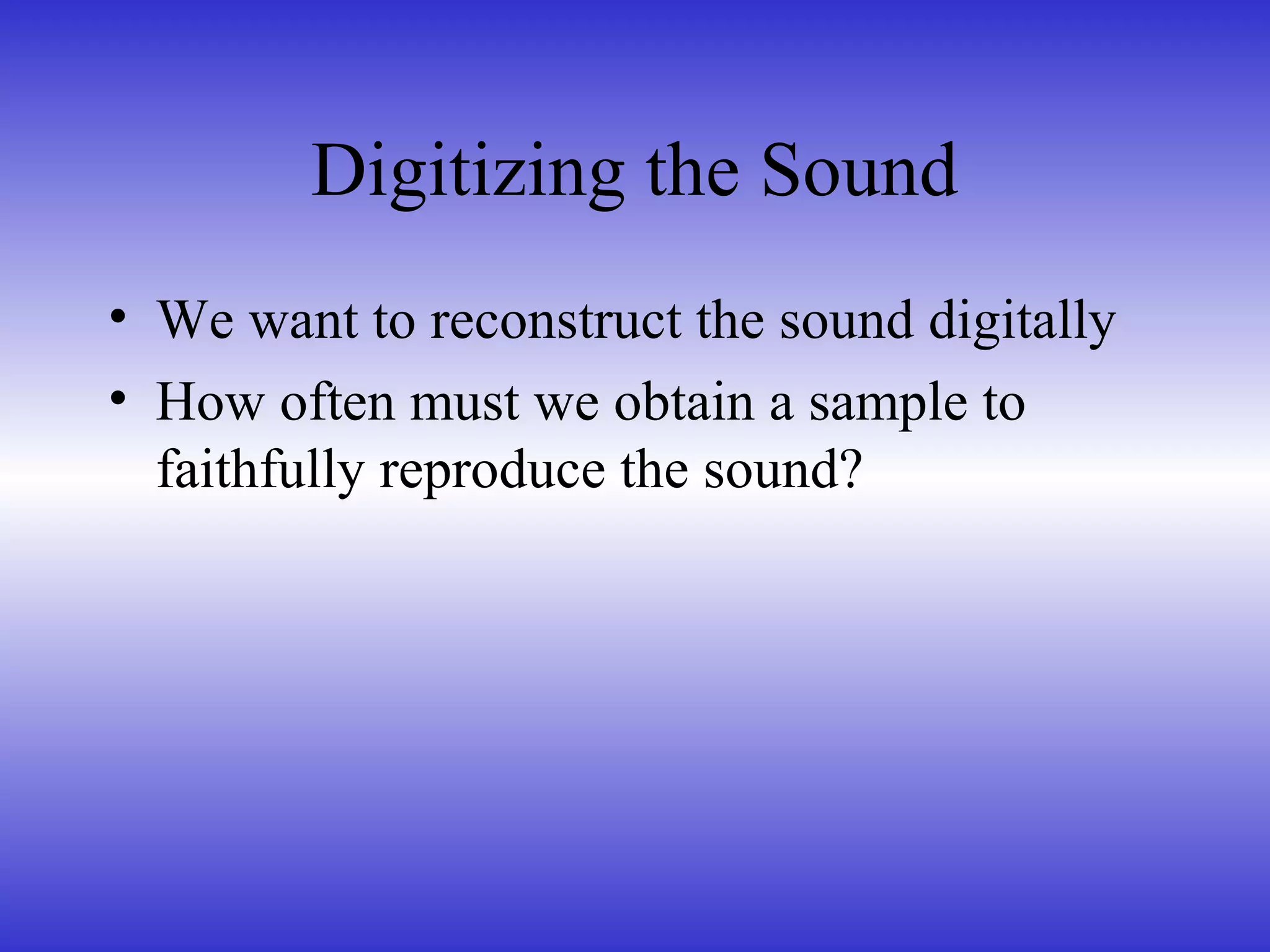 Digitizing the Sound
• We want to reconstruct the sound digitally
• How often must we obtain a sample to
faithfully reproduce the sound?
 