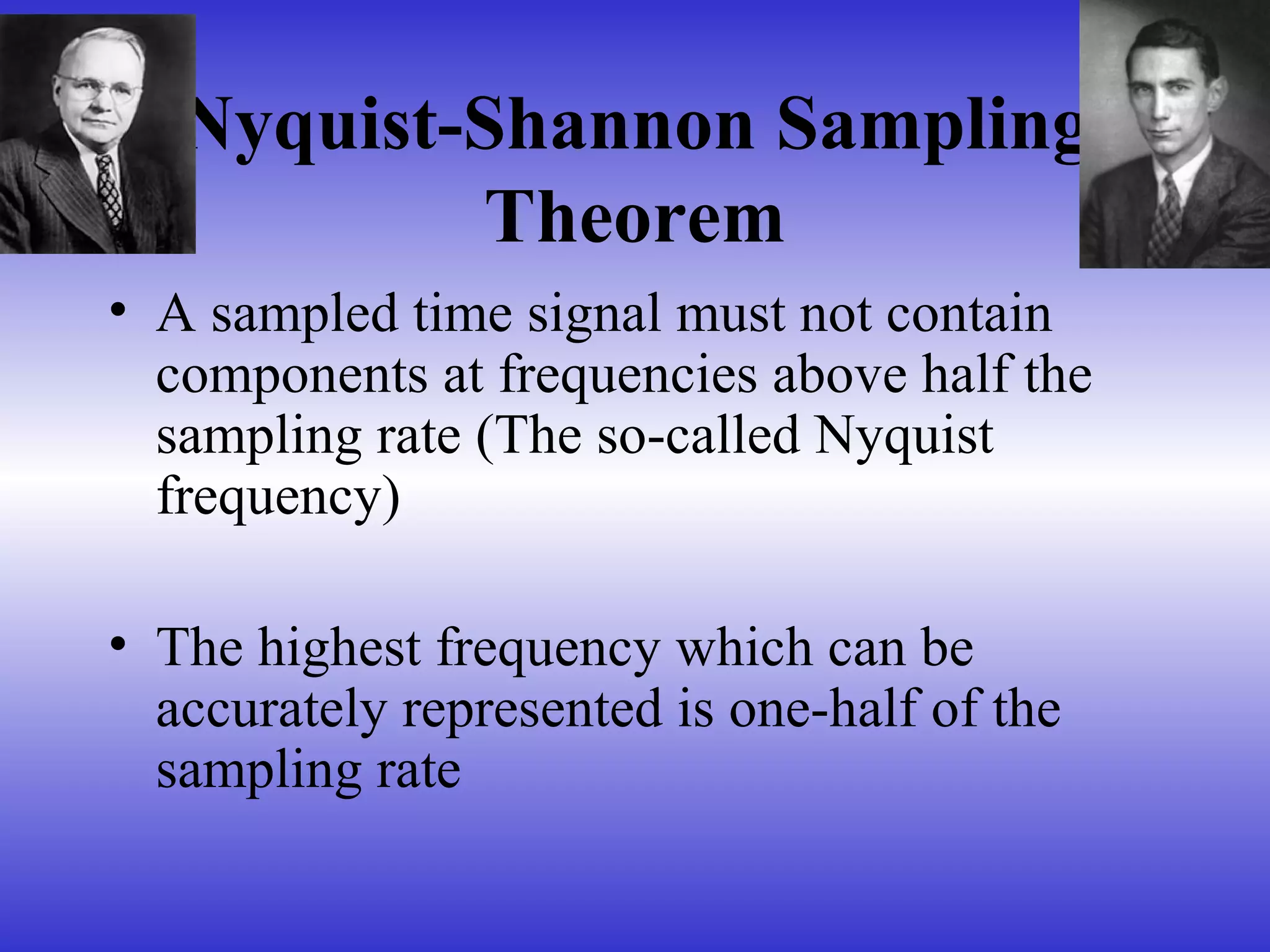 Nyquist-Shannon Sampling
Theorem
• A sampled time signal must not contain
components at frequencies above half the
sampling rate (The so-called Nyquist
frequency)
• The highest frequency which can be
accurately represented is one-half of the
sampling rate
 