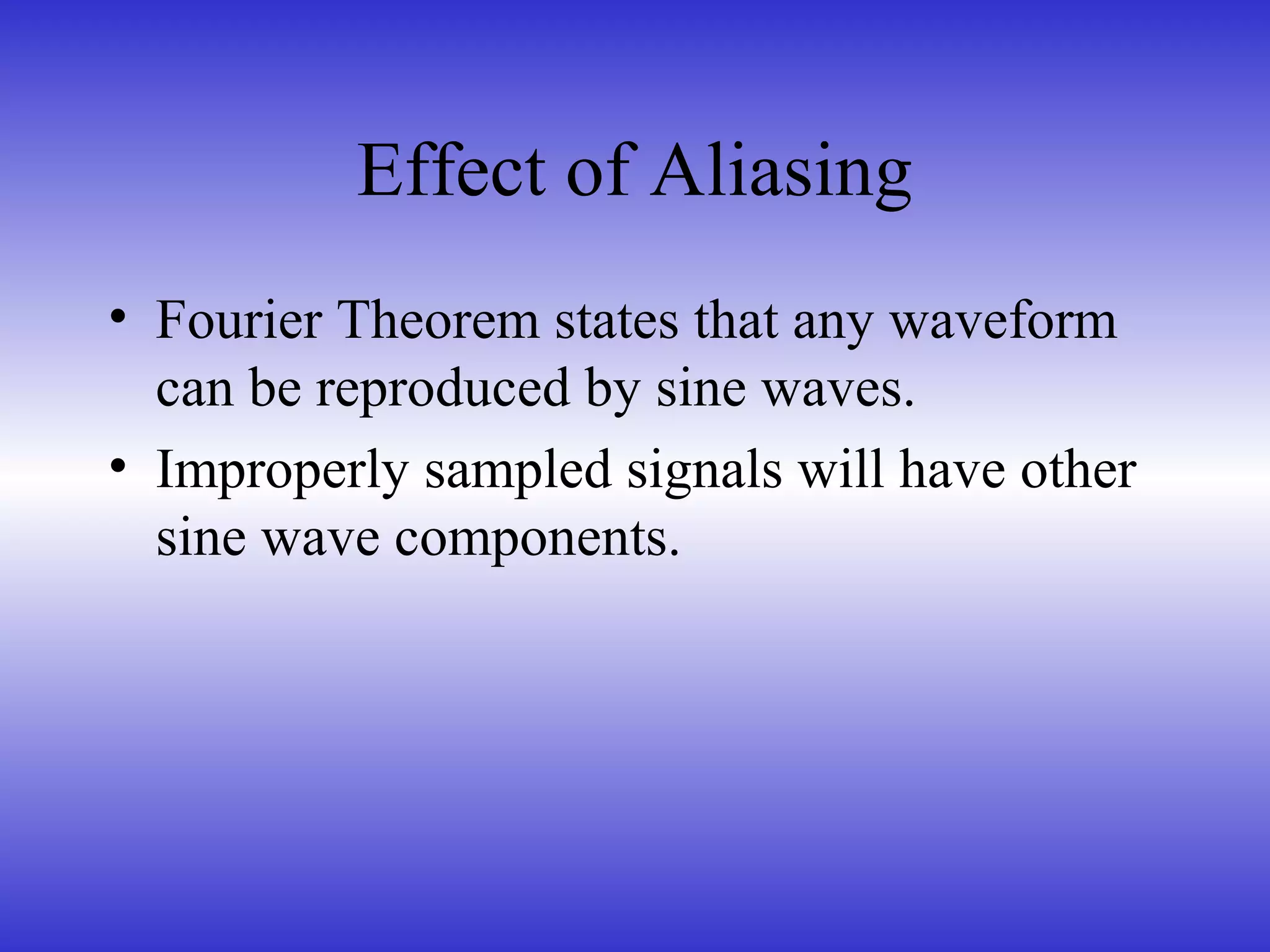 Effect of Aliasing
• Fourier Theorem states that any waveform
can be reproduced by sine waves.
• Improperly sampled signals will have other
sine wave components.
 