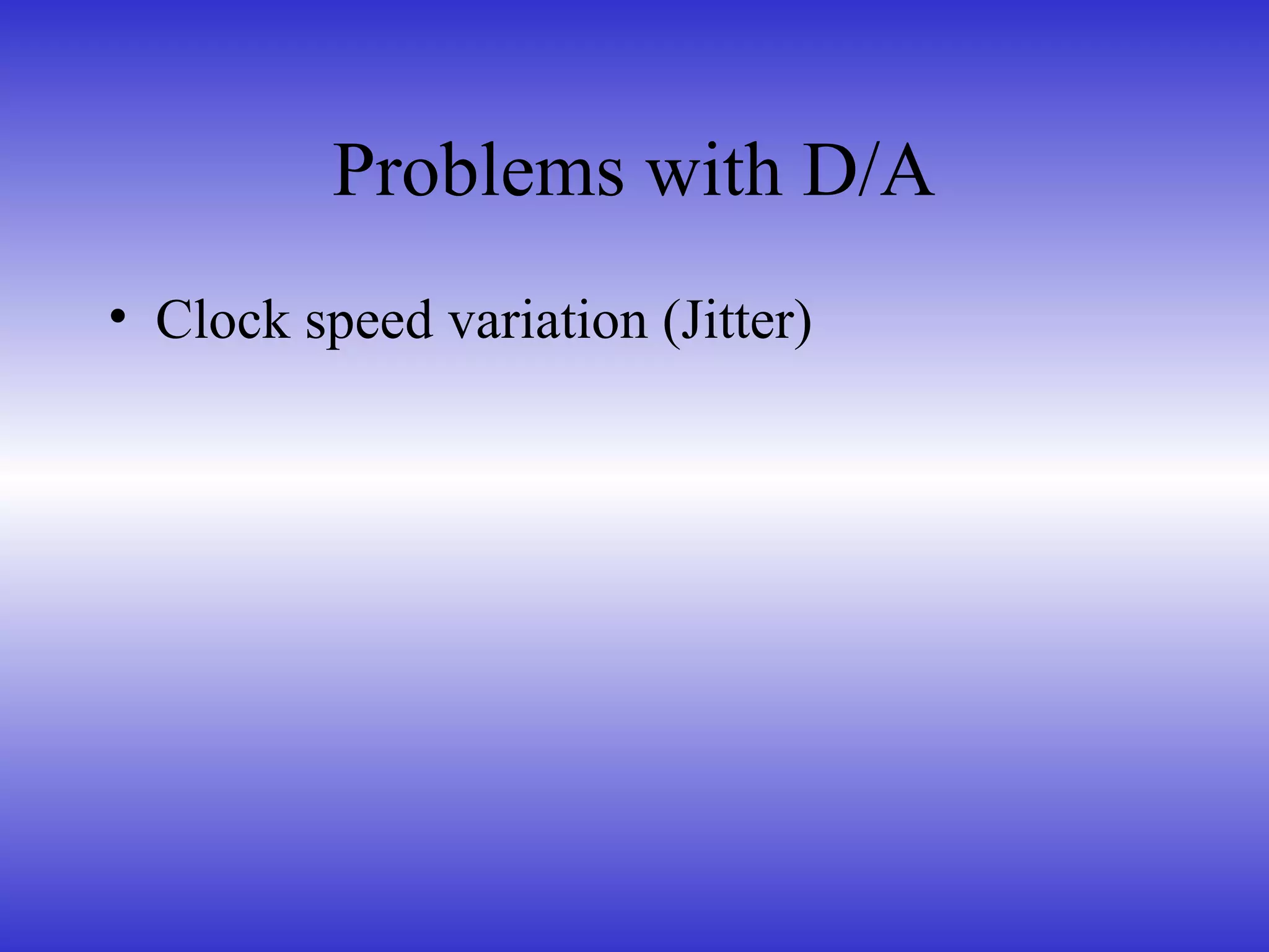 • Clock speed variation (Jitter)
Problems with D/A
 