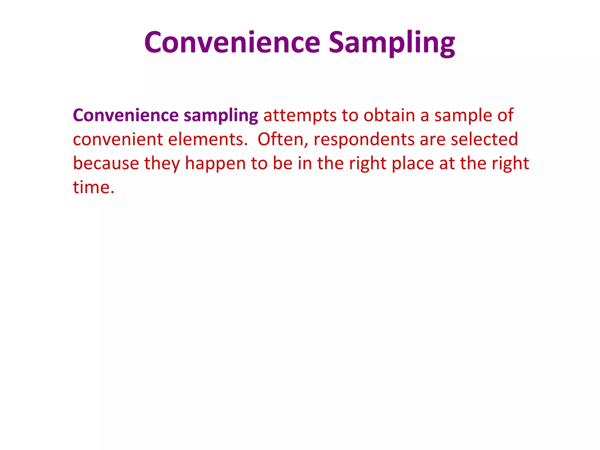 Convenience Sampling
Convenience sampling attempts to obtain a sample of
convenient elements. Often, respondents are selected
because they happen to be in the right place at the right
time.
 
