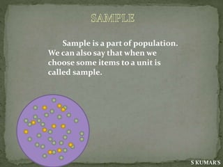 Sample is a part of population.
We can also say that when we
choose some items to a unit is
called sample.
S KUMAR'S
 