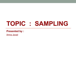 TOPIC : SAMPLING
Presented by :
Amna Javed
 