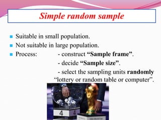 Simple random sample
 Suitable in small population.
 Not suitable in large population.
 Process: - construct “Sample frame”.
- decide “Sample size”.
- select the sampling units randomly
“lottery or random table or computer”.
 