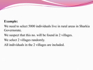 Example:
We need to select 5000 individuals live in rural areas in Sharkia
Governorate.
We suspect that this no. will be found in 2 villages.
We select 2 villages randomly.
All individuals in the 2 villages are included.
 