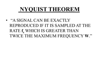 NYQUIST THEOREM
• “A SIGNAL CAN BE EXACTLY
REPRODUCED IF IT IS SAMPLED AT THE
RATE fs WHICH IS GREATER THAN
TWICE THE MAXIMUM FREQUENCY W.”
 