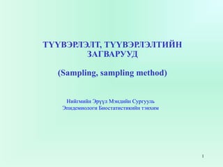ТҮҮВЭРЛЭЛТ, ТҮҮВЭРЛЭЛТИЙН
        ЗАГВАРУУД

  (Sampling, sampling method)


    Нийгмийн Эрүүл Мэндийн Сургууль
   Эпидемиологи Биостатистикийн тэнхим




                                         1
 