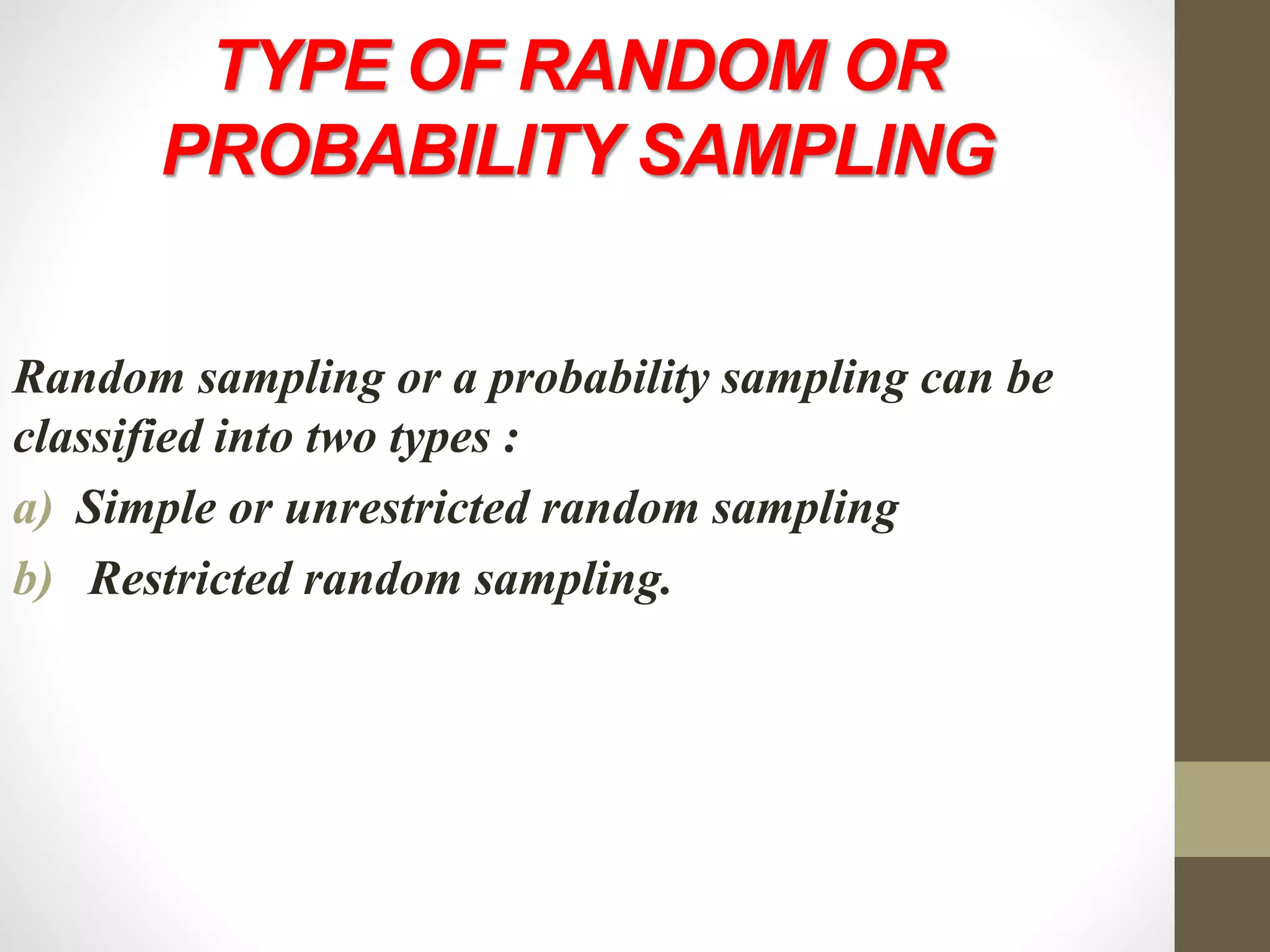 TYPE OF RANDOM OR
PROBABILITY SAMPLING
Random sampling or a probability sampling can be
classified into two types :
a) Simple or unrestricted random sampling
b) Restricted random sampling.
 