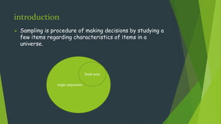 introduction
 Sampling is procedure of making decisions by studying a
few items regarding characteristics of items in a
universe.
larger population
Small area
 