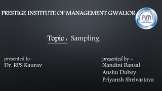 PRESTIGE INSTITUTE OF MANAGEMENT GWALIOR
presented to -
Dr. RPS Kaurav
presented by –
Nandini Bansal
Anshu Dubey
Priyansh Shrivastava
Topic : Sampling
 