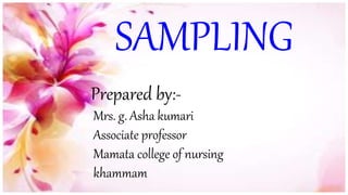 SAMPLING
Prepared by:-
Mrs. g. Asha kumari
Associate professor
Mamata college of nursing
khammam
 