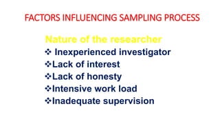 FACTORS INFLUENCING SAMPLING PROCESS
Nature of the researcher
 Inexperienced investigator
Lack of interest
Lack of honesty
Intensive work load
Inadequate supervision
 