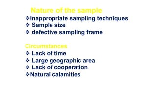 Nature of the sample
Inappropriate sampling techniques
 Sample size
 defective sampling frame
Circumstances
 Lack of time
 Large geographic area
 Lack of cooperation
Natural calamities
 