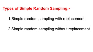 Types of Simple Random Sampling:-
1.Simple random sampling with replacement
2.Simple random sampling without replacement
 