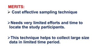 MERITS:
 Cost effective sampling technique
Needs very limited efforts and time to
locate the study participants.
This technique helps to collect large size
data in limited time period.
 