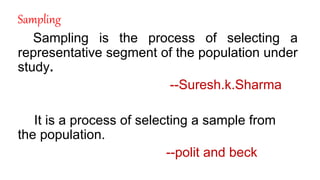 Sampling
Sampling is the process of selecting a
representative segment of the population under
study.
--Suresh.k.Sharma
It is a process of selecting a sample from
the population.
--polit and beck
 