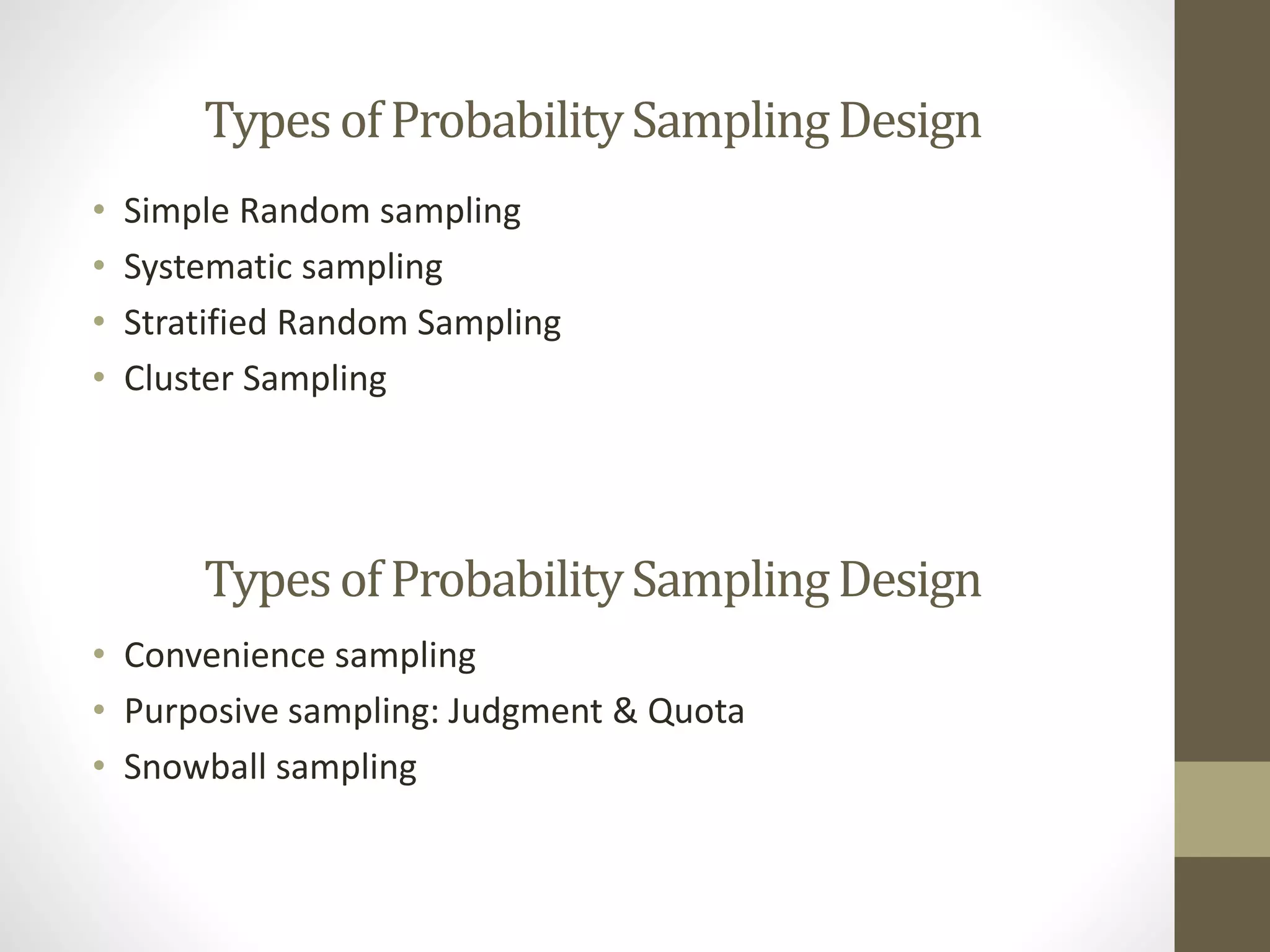 TypesofProbabilitySamplingDesign
• Simple Random sampling
• Systematic sampling
• Stratified Random Sampling
• Cluster Sampling
TypesofProbabilitySamplingDesign
• Convenience sampling
• Purposive sampling: Judgment & Quota
• Snowball sampling
 