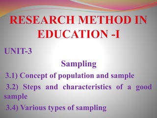 UNIT-3
Sampling
3.1) Concept of population and sample
3.2) Steps and characteristics of a good
sample
3.4) Various types of sampling
 